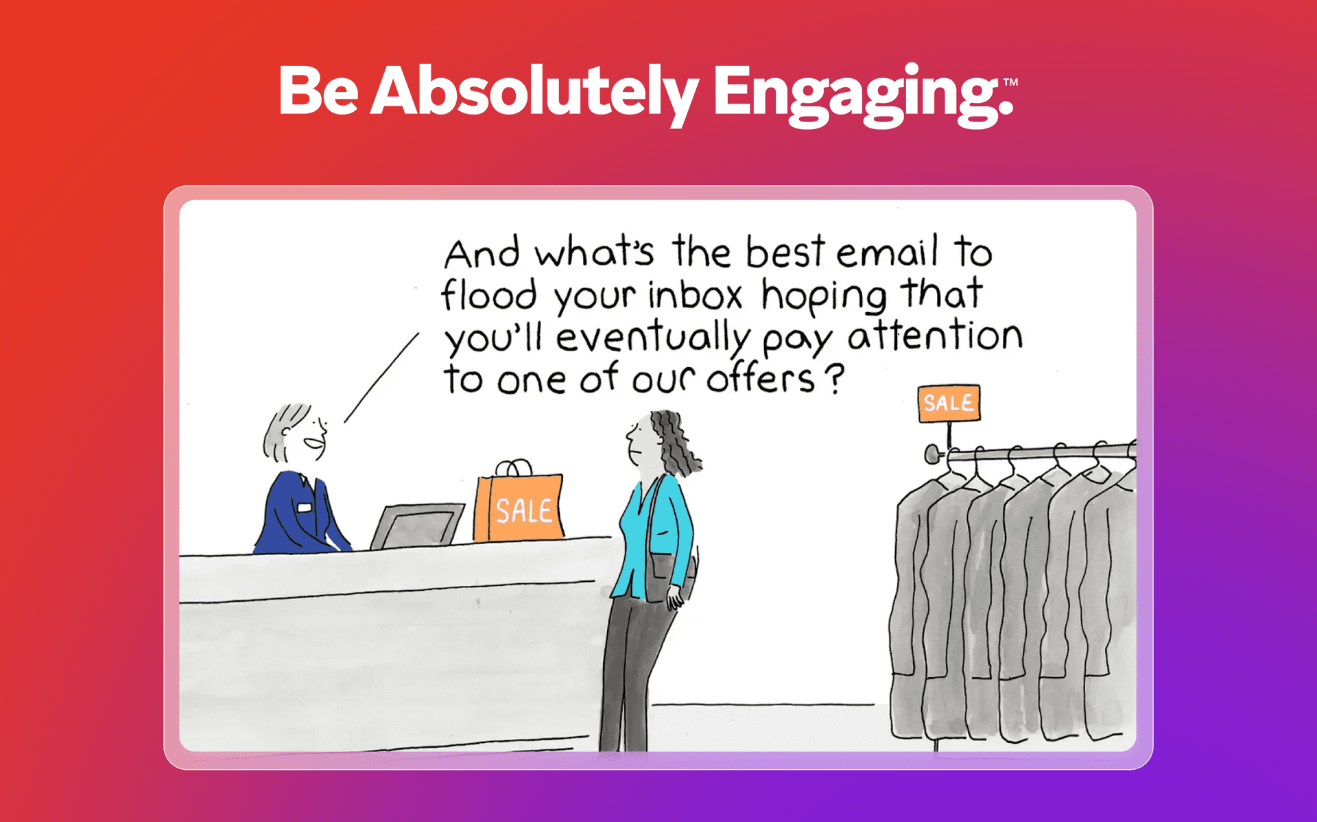 Cartoon: A cashier asks a customer, "And what's the best email to flood your inbox hoping that you'll eventually pay attention to one of our offers?" Above, the text reads "Be Absolutely Engaging."