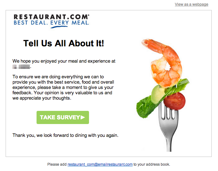 Transactional email sent from Restaurants.com that asks users for feedback. The email reads "Tell Us All About It! We hope you enjoyed your meal and experience at REDACTED. To ensure we are doing everything we can to provide you with the best service, food, and overall experience, please take a moment to give us your feedback. Your opinion is very valuable to us and we appreciate your thoughts." The call to action reads "Take Survey".