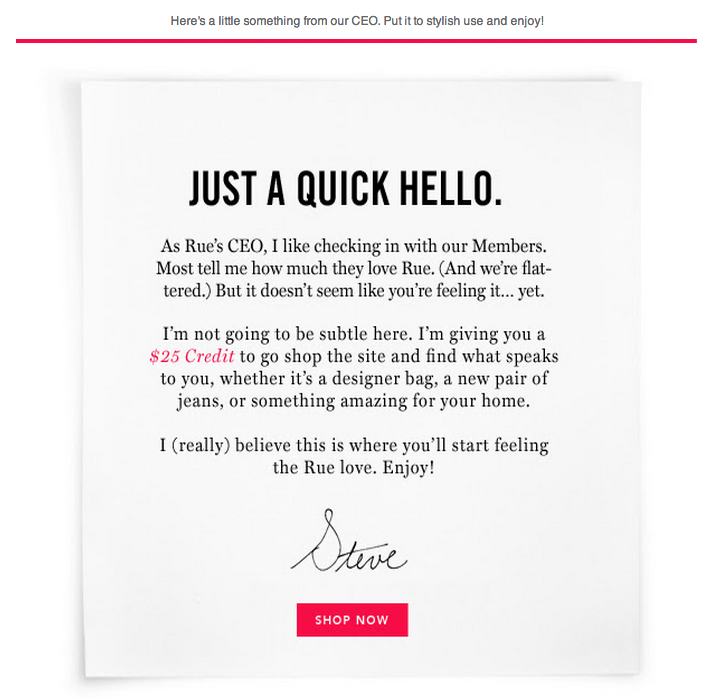 Retention email sent to customers with a personalized message from the CEO of Rue La La. The email reads "Just a quick hello. As Rue's CEO, I like checking in with our Members. Most tell me how much they love Rue. (And we're flattered.) But it doesn't seem like you're feeling it... yet. I'm not going to be subtle here. I'm giving you a 25 dollar credit to go shop the site and find what speaks to you, whether it's a designer bag, a new pair of jeans, or something amazing for your home. I (really) believe this is where you'll start feeling the Rue love. Enjoy!"