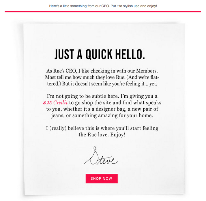 Bindungs-E-Mail an Kund:innen mit einer personalisierten Nachricht des CEO von Rue La La. Die E-Mail lautet: „Just a quick hello. As Rue's CEO, I like checking in with our Members. Most tell me how much they love Rue. (And we're flattered.) But it doesn't seem like you're feeling it... yet. I'm not going to be subtle here. I'm giving you a 25 dollar credit to go shop the site and find what speaks to you, whether it's a designer bag, a new pair of jeans, or something amazing for your home. I (really) believe this is where you'll start feeling the Rue love. Enjoy!“